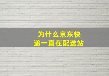 为什么京东快递一直在配送站