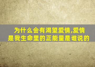 为什么会有渴望爱情,爱情是我生命里的正能量是谁说的