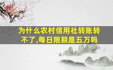 为什么农村信用社转账转不了,每日限额是五万吗