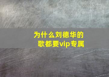 为什么刘德华的歌都要vip专属