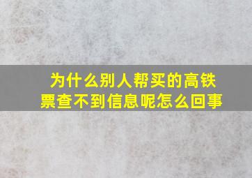 为什么别人帮买的高铁票查不到信息呢怎么回事