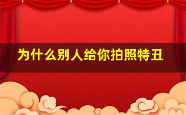 为什么别人给你拍照特丑