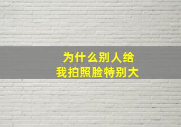 为什么别人给我拍照脸特别大