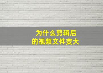 为什么剪辑后的视频文件变大