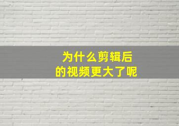 为什么剪辑后的视频更大了呢