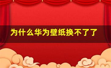 为什么华为壁纸换不了了