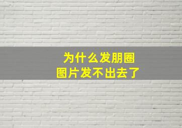 为什么发朋圈图片发不出去了