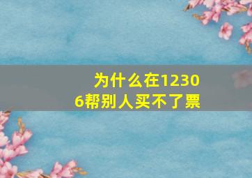 为什么在12306帮别人买不了票