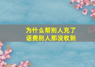 为什么帮别人充了话费别人那没收到