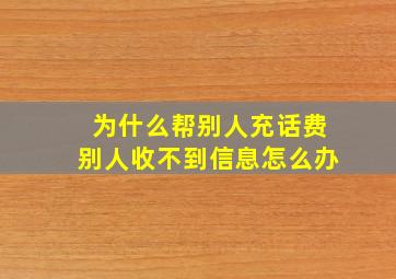 为什么帮别人充话费别人收不到信息怎么办