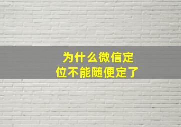 为什么微信定位不能随便定了