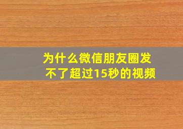 为什么微信朋友圈发不了超过15秒的视频