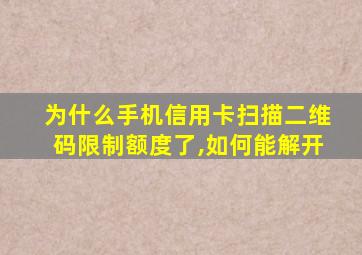 为什么手机信用卡扫描二维码限制额度了,如何能解开