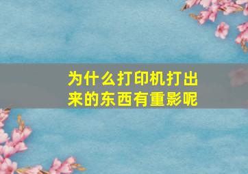 为什么打印机打出来的东西有重影呢