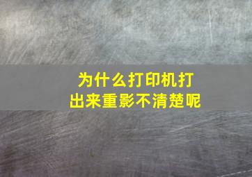 为什么打印机打出来重影不清楚呢