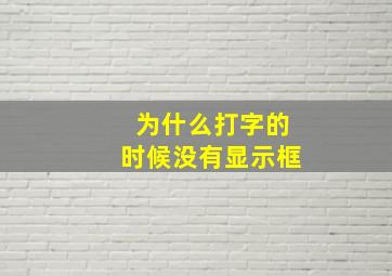 为什么打字的时候没有显示框