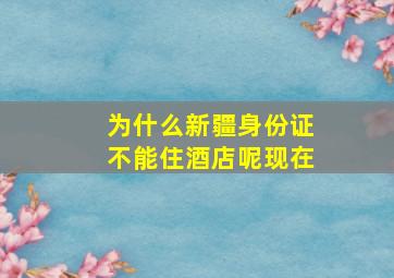 为什么新疆身份证不能住酒店呢现在