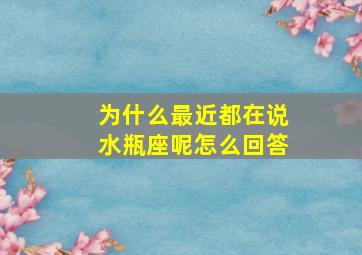 为什么最近都在说水瓶座呢怎么回答