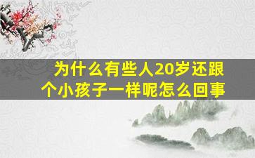 为什么有些人20岁还跟个小孩子一样呢怎么回事