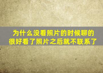 为什么没看照片的时候聊的很好看了照片之后就不联系了