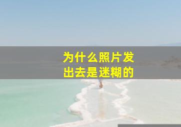 为什么照片发出去是迷糊的