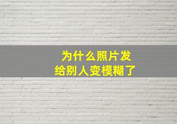 为什么照片发给别人变模糊了