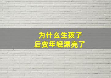 为什么生孩子后变年轻漂亮了