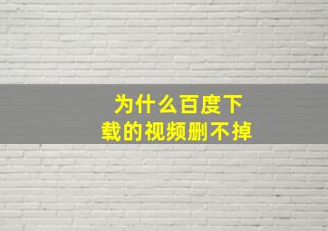 为什么百度下载的视频删不掉