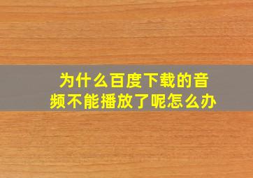 为什么百度下载的音频不能播放了呢怎么办