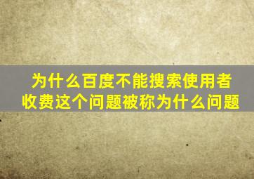 为什么百度不能搜索使用者收费这个问题被称为什么问题