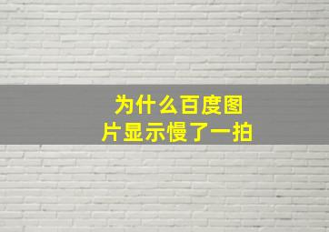 为什么百度图片显示慢了一拍