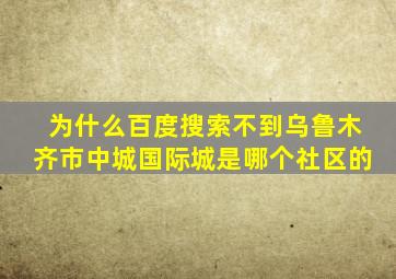 为什么百度搜索不到乌鲁木齐市中城国际城是哪个社区的