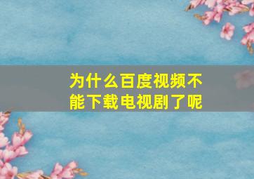 为什么百度视频不能下载电视剧了呢