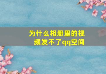 为什么相册里的视频发不了qq空间