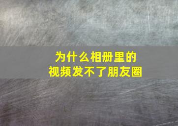 为什么相册里的视频发不了朋友圈