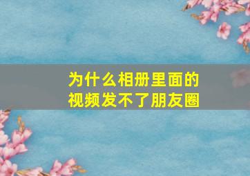 为什么相册里面的视频发不了朋友圈