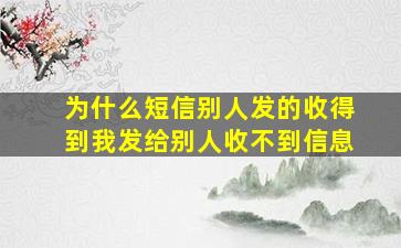 为什么短信别人发的收得到我发给别人收不到信息