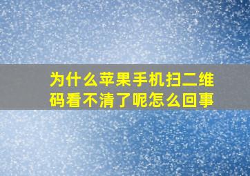 为什么苹果手机扫二维码看不清了呢怎么回事