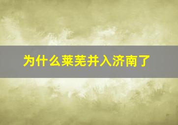 为什么莱芜并入济南了