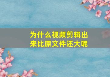 为什么视频剪辑出来比原文件还大呢