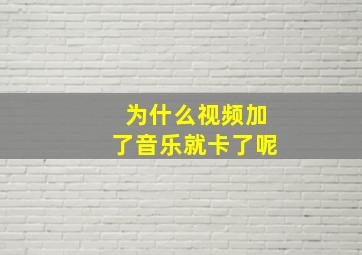 为什么视频加了音乐就卡了呢