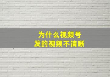 为什么视频号发的视频不清晰