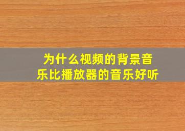 为什么视频的背景音乐比播放器的音乐好听