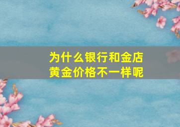 为什么银行和金店黄金价格不一样呢