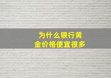 为什么银行黄金价格便宜很多