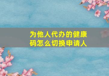 为他人代办的健康码怎么切换申请人