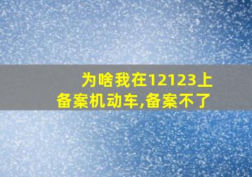 为啥我在12123上备案机动车,备案不了