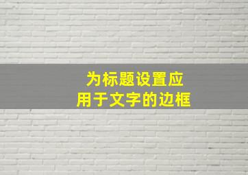 为标题设置应用于文字的边框