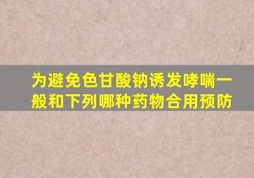 为避免色甘酸钠诱发哮喘一般和下列哪种药物合用预防