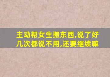 主动帮女生搬东西,说了好几次都说不用,还要继续嘛